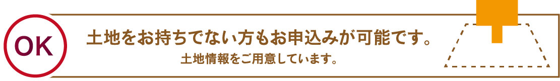 土地をお持ちでない方もお申込みが可能です。土地情報をご用意しています。